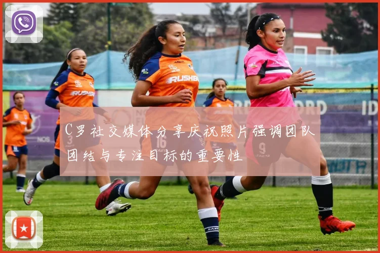 C罗社交媒体分享庆祝照片强调团队团结与专注目标的重要性