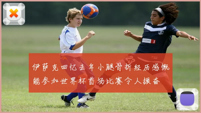 伊萨克回忆去年小腿骨折经历感慨能参加世界杯首场比赛令人振奋