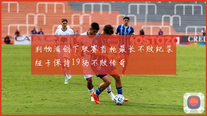 利物浦创下联赛首轮最长不败纪录纽卡保持19场不败传奇