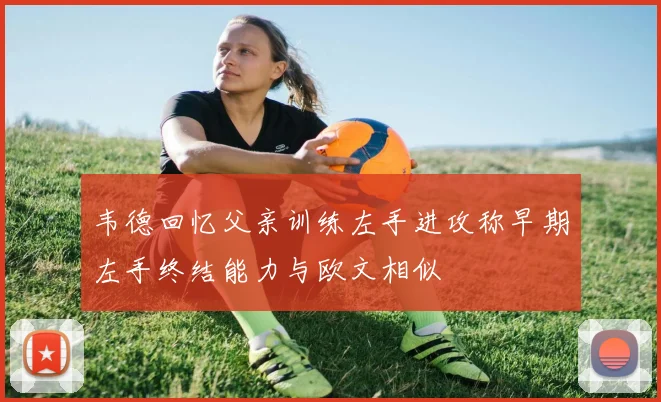 韦德回忆父亲训练左手进攻称早期左手终结能力与欧文相似