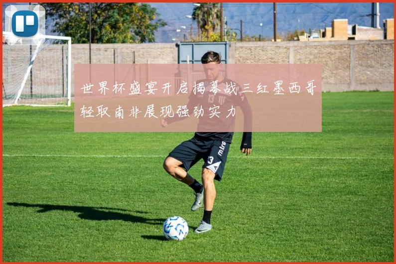 世界杯盛宴开启揭幕战三红墨西哥轻取南非展现强劲实力