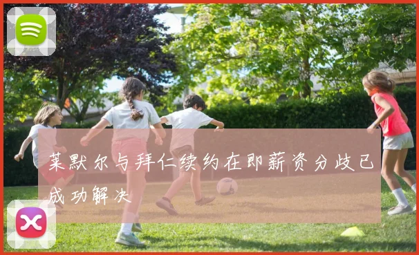 莱默尔与拜仁续约在即薪资分歧已成功解决