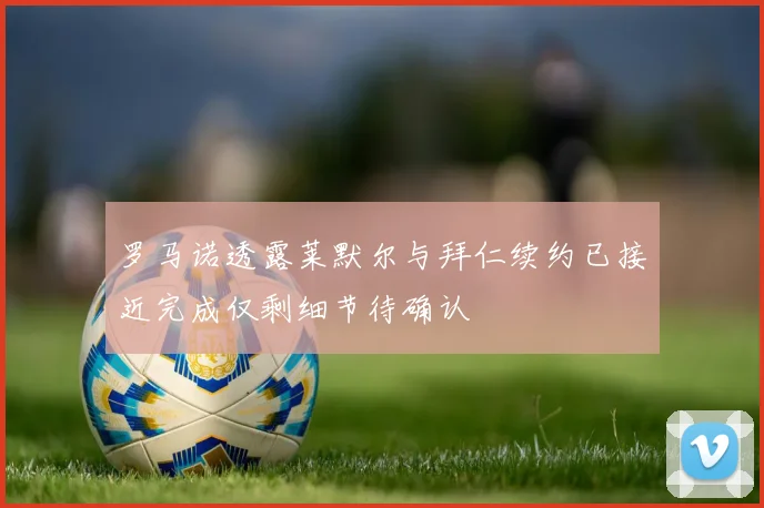 罗马诺透露莱默尔与拜仁续约已接近完成仅剩细节待确认