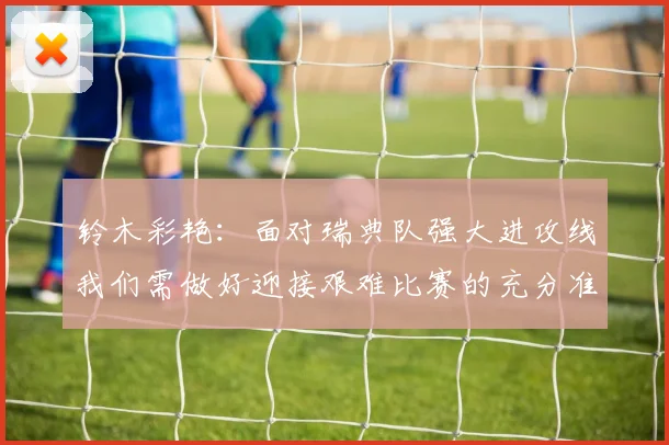 铃木彩艳：面对瑞典队强大进攻线我们需做好迎接艰难比赛的充分准备