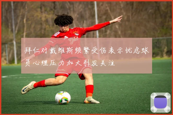 拜仁对戴维斯频繁受伤表示忧虑球员心理压力加大引发关注