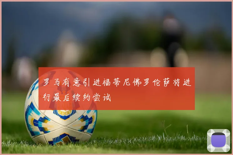 罗马有意引进福蒂尼佛罗伦萨将进行最后续约尝试