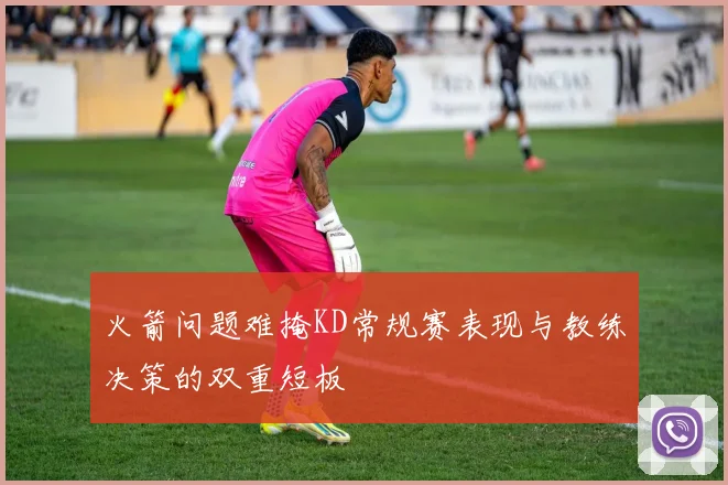 火箭问题难掩KD常规赛表现与教练决策的双重短板