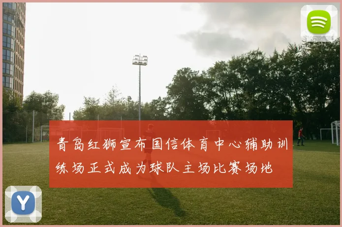 青岛红狮宣布国信体育中心辅助训练场正式成为球队主场比赛场地