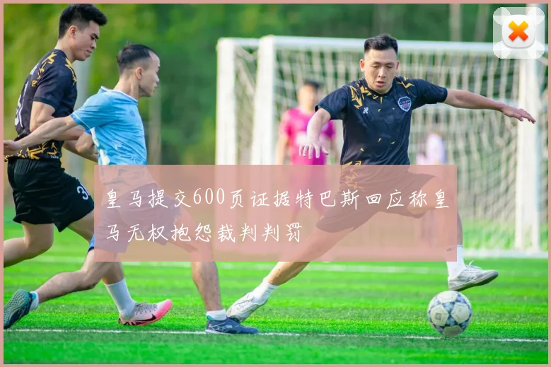 皇马提交600页证据特巴斯回应称皇马无权抱怨裁判判罚