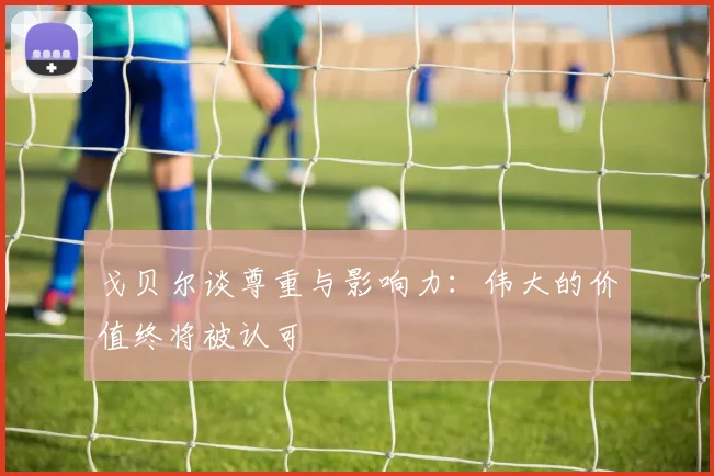 戈贝尔谈尊重与影响力：伟大的价值终将被认可