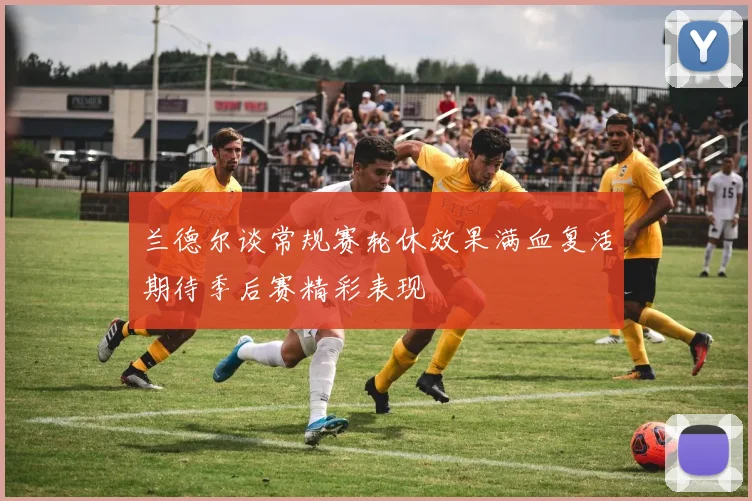 兰德尔谈常规赛轮休效果满血复活期待季后赛精彩表现