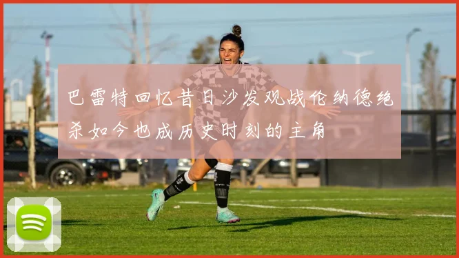 巴雷特回忆昔日沙发观战伦纳德绝杀如今也成历史时刻的主角