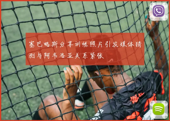 塞巴略斯分享训练照片引发媒体猜测与阿韦洛亚关系紧张