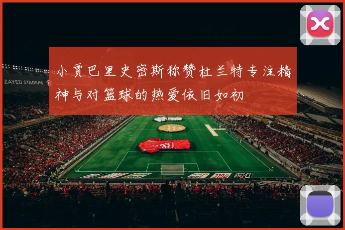 小贾巴里史密斯称赞杜兰特专注精神与对篮球的热爱依旧如初