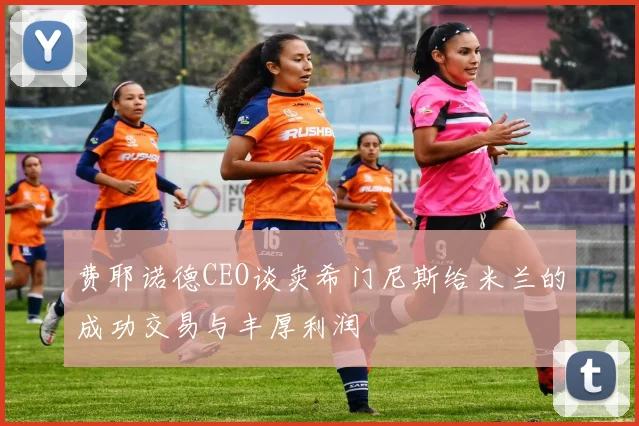 费耶诺德CEO谈卖希门尼斯给米兰的成功交易与丰厚利润