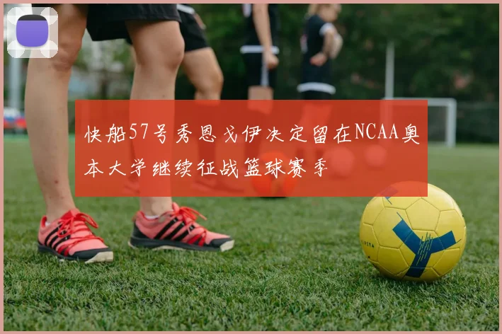 快船57号秀恩戈伊决定留在NCAA奥本大学继续征战篮球赛季