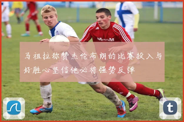 马祖拉称赞杰伦布朗的比赛投入与好胜心坚信他必将强势反弹