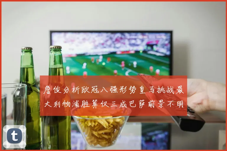 詹俊分析欧冠八强形势皇马挑战最大利物浦胜算仅三成巴萨前景不明