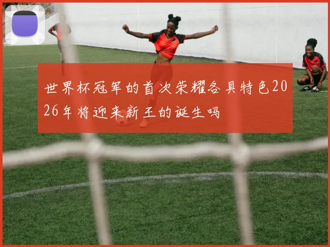 世界杯冠军的首次荣耀各具特色2026年将迎来新王的诞生吗