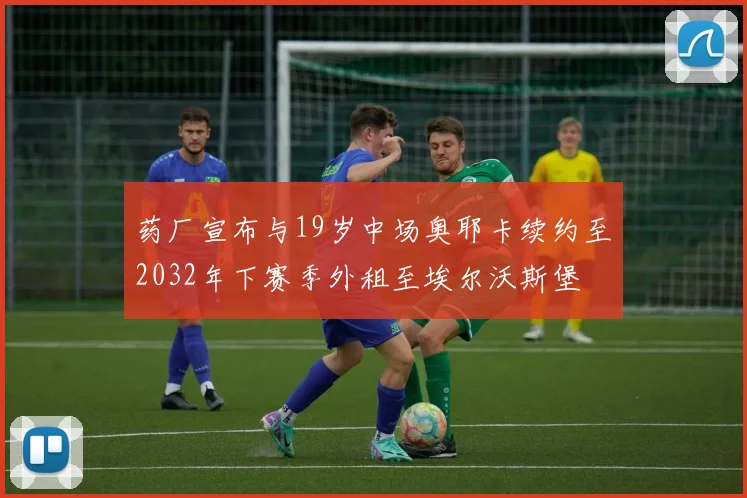 药厂宣布与19岁中场奥耶卡续约至2032年下赛季外租至埃尔沃斯堡