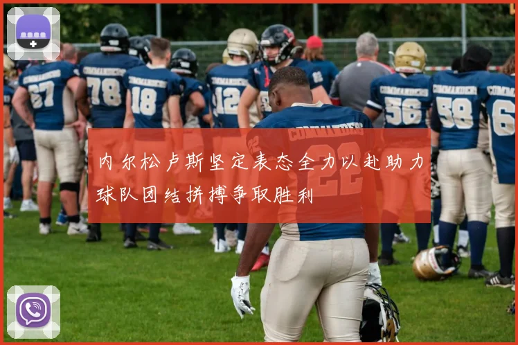 内尔松卢斯坚定表态全力以赴助力球队团结拼搏争取胜利