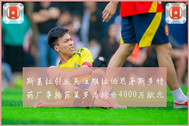 斯基拉引发关注维拉伯恩茅斯多特药厂争抢苏莱罗马标价4000万欧元