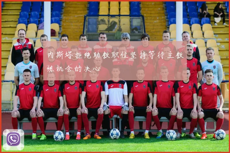 内斯塔拒绝助教职位坚持等待主教练机会的决心