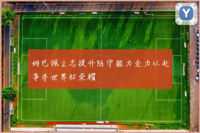姆巴佩立志提升防守能力全力以赴争夺世界杯荣耀