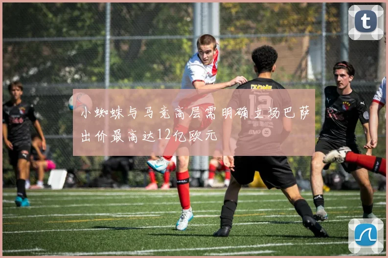 小蜘蛛与马竞高层需明确立场巴萨出价最高达12亿欧元