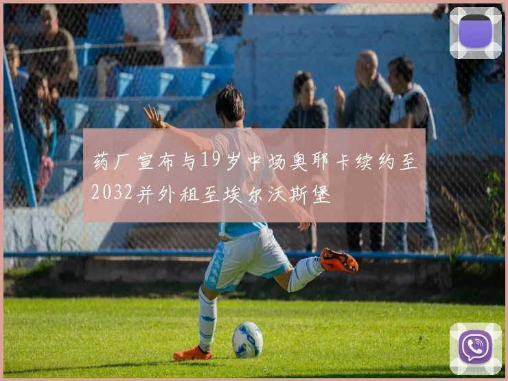 药厂宣布与19岁中场奥耶卡续约至2032并外租至埃尔沃斯堡