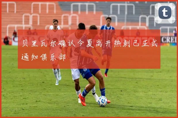 贝里瓦尔确认今夏离开热刺已正式通知俱乐部