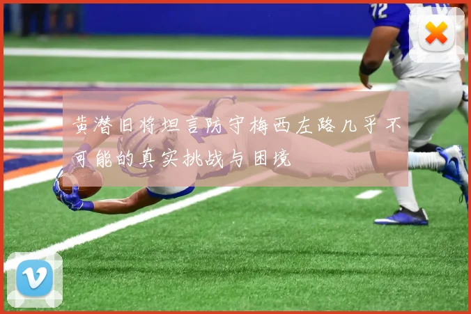 黄潜旧将坦言防守梅西左路几乎不可能的真实挑战与困境