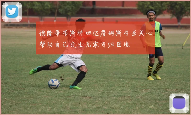 德隆蒂韦斯特回忆詹姆斯母亲关心帮助自己走出无家可归困境