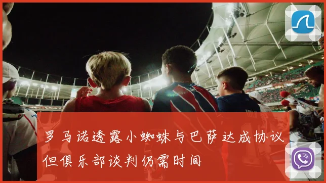 罗马诺透露小蜘蛛与巴萨达成协议但俱乐部谈判仍需时间